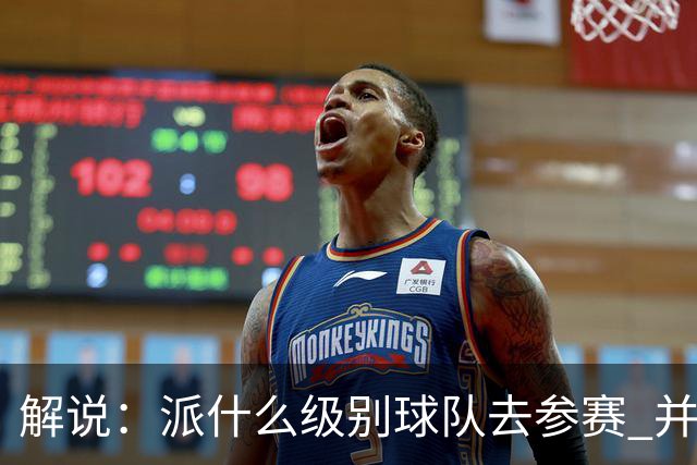 解说：派什么级别球队去参赛 并不是中国篮协能够单方面决定的